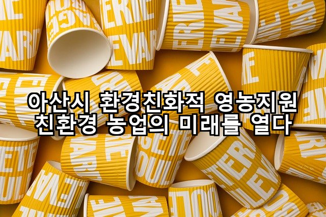 아산시 환경친화적 영농지원 친환경 농업의 미래를 열다